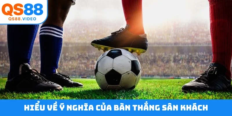 Hiểu về ý nghĩa của bàn thắng sân khách